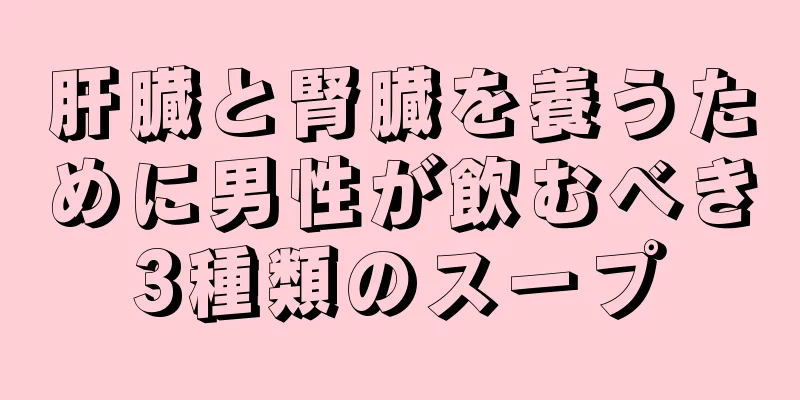 肝臓と腎臓を養うために男性が飲むべき3種類のスープ