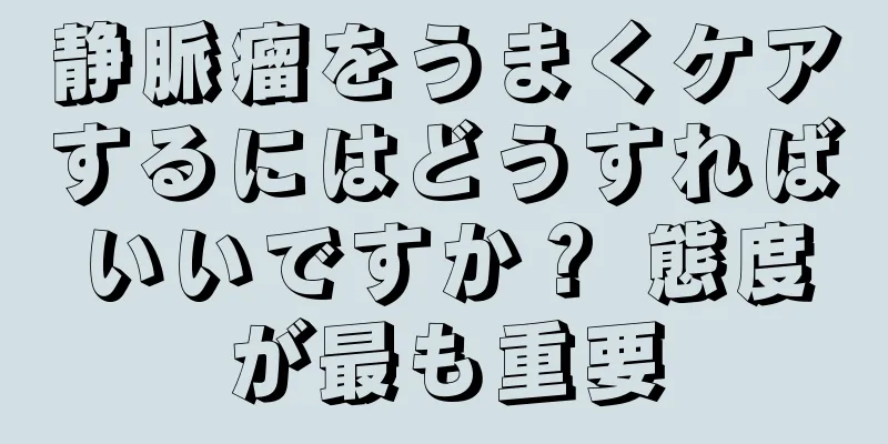 静脈瘤をうまくケアするにはどうすればいいですか？ 態度が最も重要