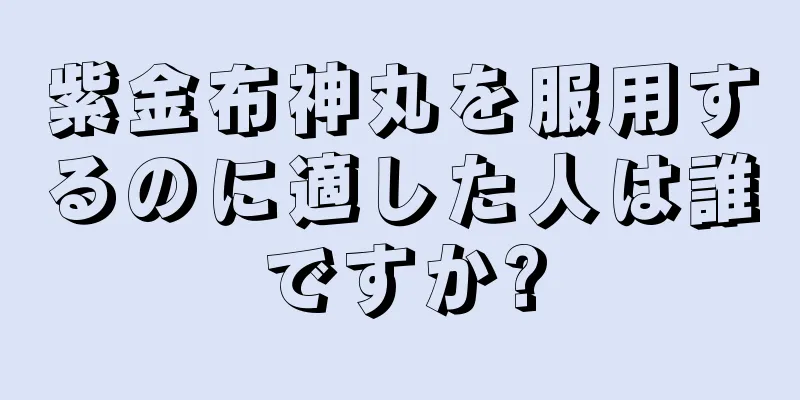 紫金布神丸を服用するのに適した人は誰ですか?