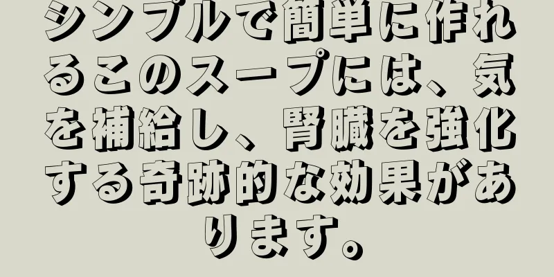 シンプルで簡単に作れるこのスープには、気を補給し、腎臓を強化する奇跡的な効果があります。