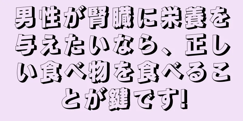 男性が腎臓に栄養を与えたいなら、正しい食べ物を食べることが鍵です!