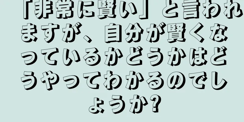 「非常に賢い」と言われますが、自分が賢くなっているかどうかはどうやってわかるのでしょうか?