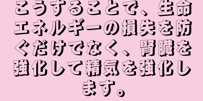 こうすることで、生命エネルギーの損失を防ぐだけでなく、腎臓を強化して精気を強化します。