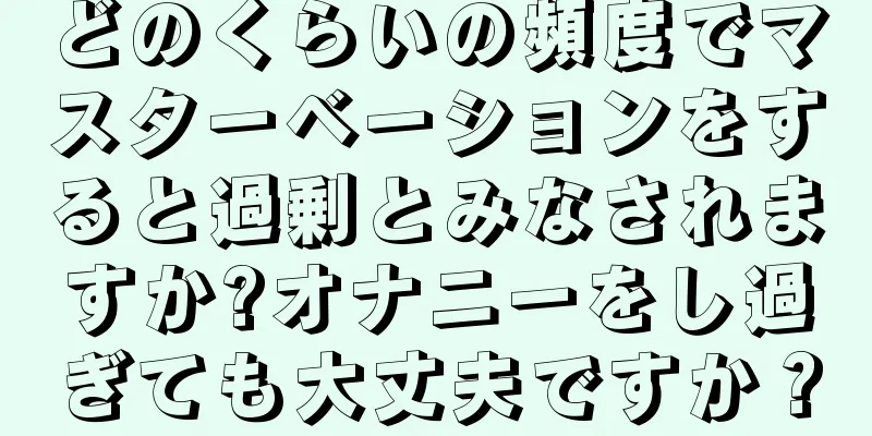 どのくらいの頻度でマスターベーションをすると過剰とみなされますか?オナニーをし過ぎても大丈夫ですか？