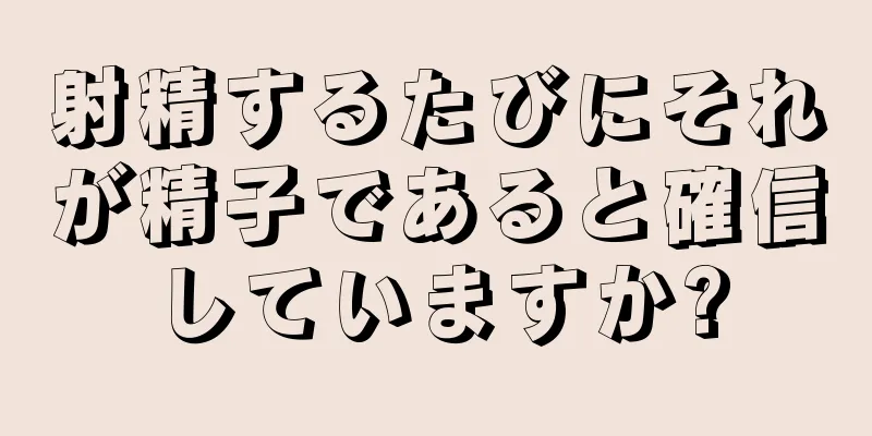 射精するたびにそれが精子であると確信していますか?
