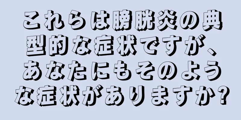これらは膀胱炎の典型的な症状ですが、あなたにもそのような症状がありますか?