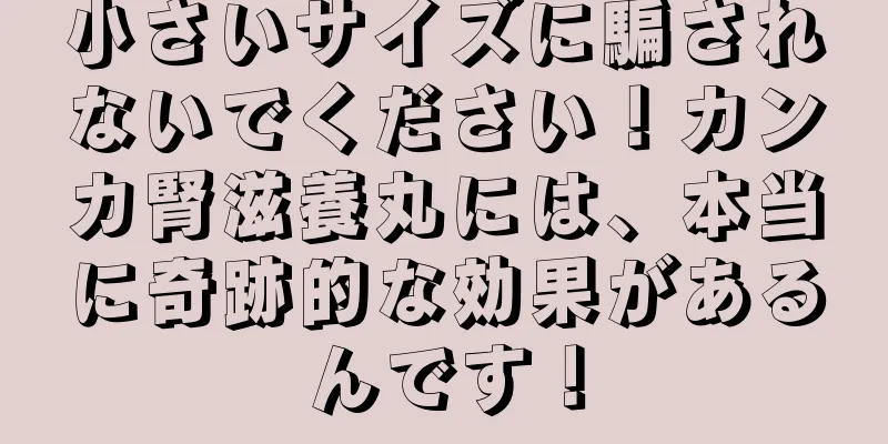 小さいサイズに騙されないでください！カンカ腎滋養丸には、本当に奇跡的な効果があるんです！