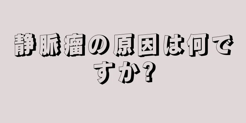 静脈瘤の原因は何ですか?