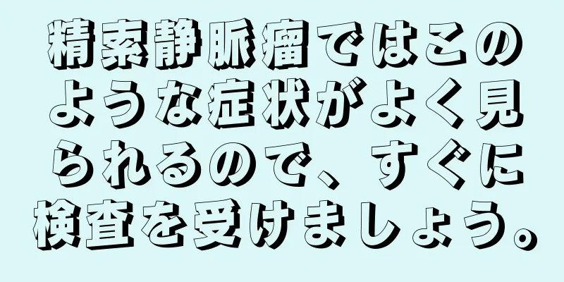 精索静脈瘤ではこのような症状がよく見られるので、すぐに検査を受けましょう。