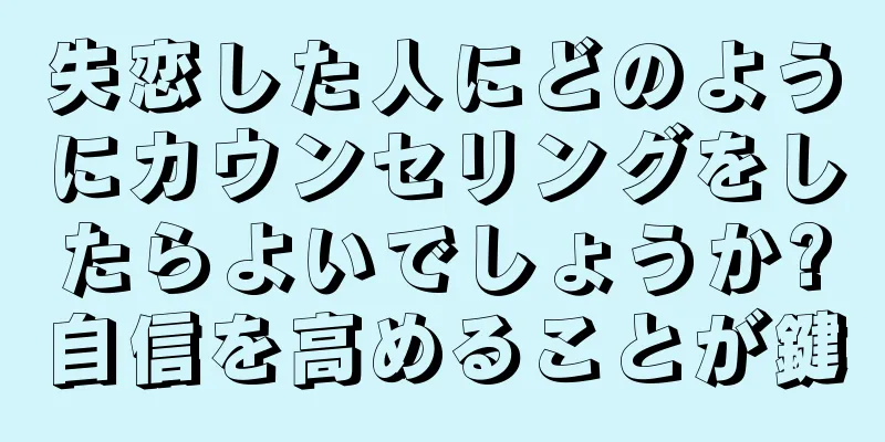 失恋した人にどのようにカウンセリングをしたらよいでしょうか?自信を高めることが鍵