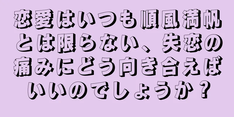 恋愛はいつも順風満帆とは限らない、失恋の痛みにどう向き合えばいいのでしょうか？