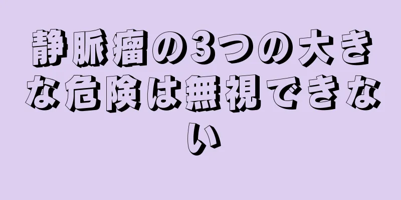 静脈瘤の3つの大きな危険は無視できない