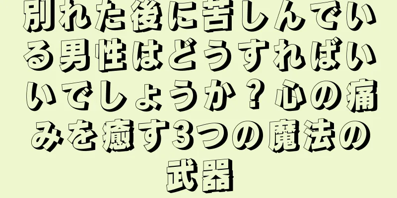 別れた後に苦しんでいる男性はどうすればいいでしょうか？心の痛みを癒す3つの魔法の武器