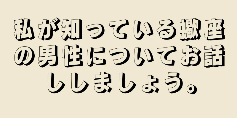 私が知っている蠍座の男性についてお話ししましょう。
