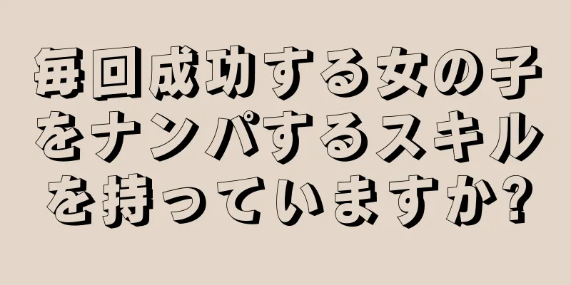 毎回成功する女の子をナンパするスキルを持っていますか?
