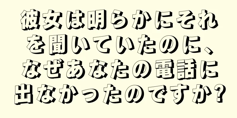 彼女は明らかにそれを聞いていたのに、なぜあなたの電話に出なかったのですか?