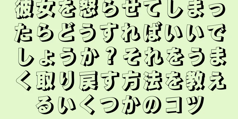 彼女を怒らせてしまったらどうすればいいでしょうか？それをうまく取り戻す方法を教えるいくつかのコツ