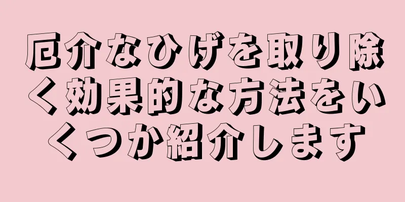 厄介なひげを取り除く効果的な方法をいくつか紹介します