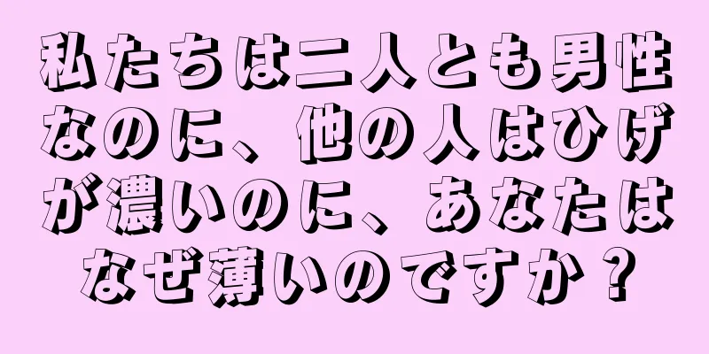 私たちは二人とも男性なのに、他の人はひげが濃いのに、あなたはなぜ薄いのですか？