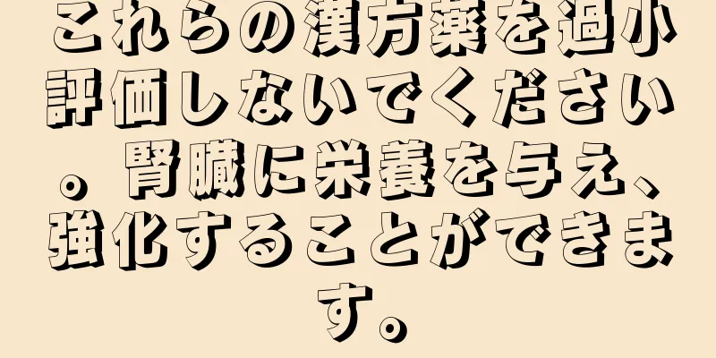 これらの漢方薬を過小評価しないでください。腎臓に栄養を与え、強化することができます。