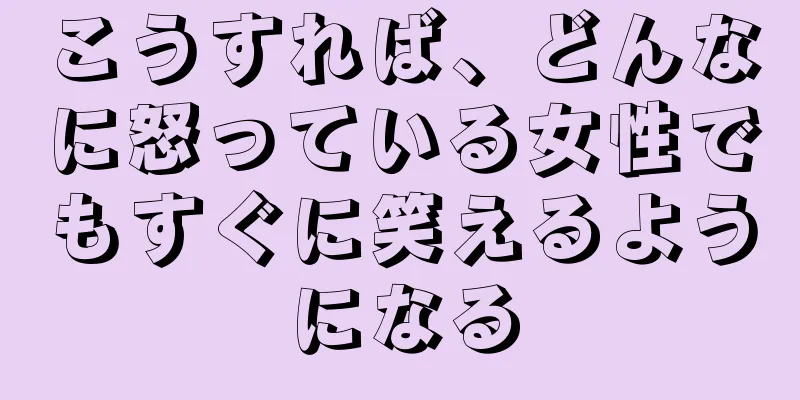 こうすれば、どんなに怒っている女性でもすぐに笑えるようになる