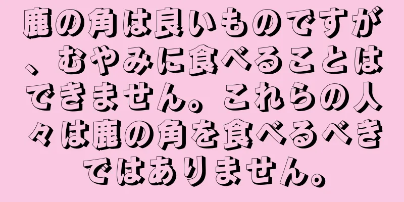 鹿の角は良いものですが、むやみに食べることはできません。これらの人々は鹿の角を食べるべきではありません。