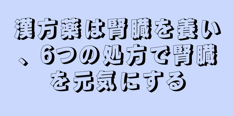 漢方薬は腎臓を養い、6つの処方で腎臓を元気にする