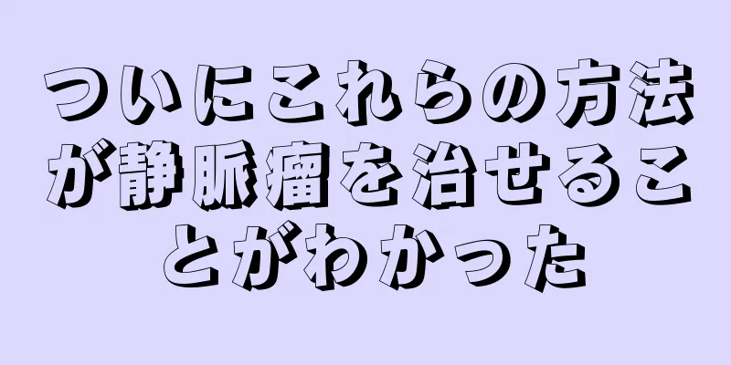 ついにこれらの方法が静脈瘤を治せることがわかった