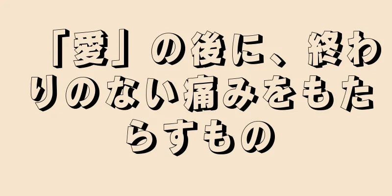 「愛」の後に、終わりのない痛みをもたらすもの
