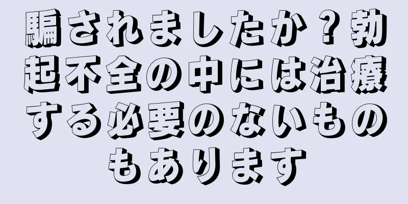 騙されましたか？勃起不全の中には治療する必要のないものもあります