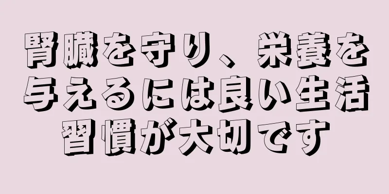 腎臓を守り、栄養を与えるには良い生活習慣が大切です