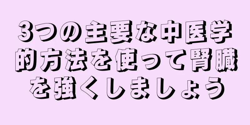 3つの主要な中医学的方法を使って腎臓を強くしましょう