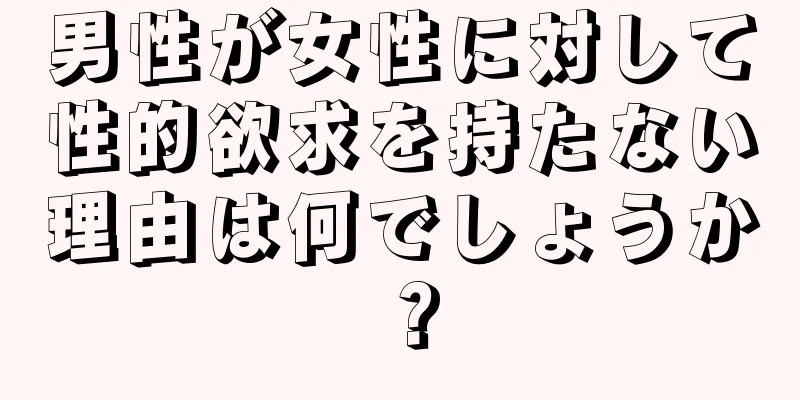 男性が女性に対して性的欲求を持たない理由は何でしょうか？