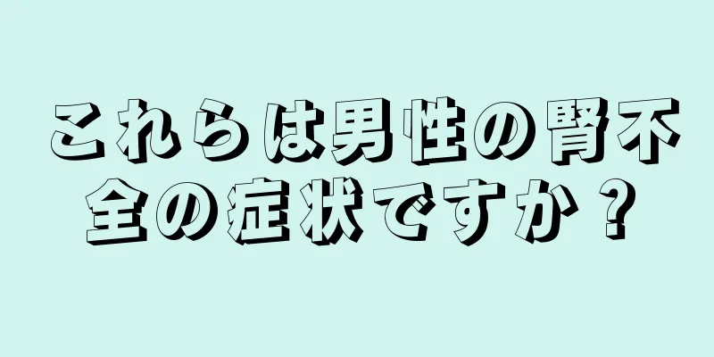 これらは男性の腎不全の症状ですか？