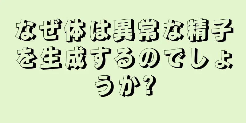 なぜ体は異常な精子を生成するのでしょうか?