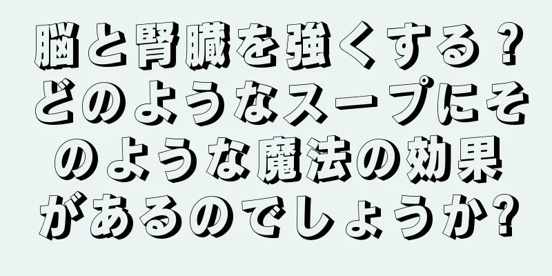 脳と腎臓を強くする？どのようなスープにそのような魔法の効果があるのでしょうか?