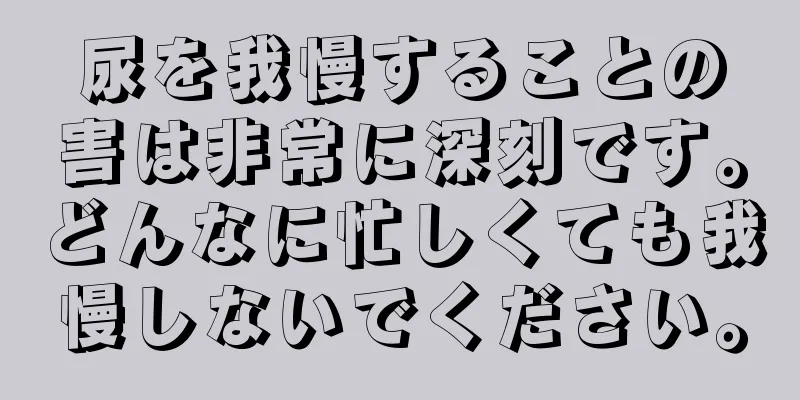 尿を我慢することの害は非常に深刻です。どんなに忙しくても我慢しないでください。