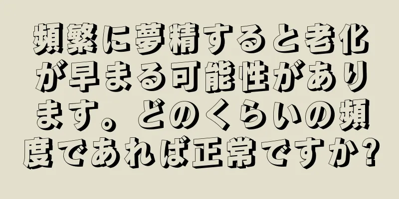 頻繁に夢精すると老化が早まる可能性があります。どのくらいの頻度であれば正常ですか?