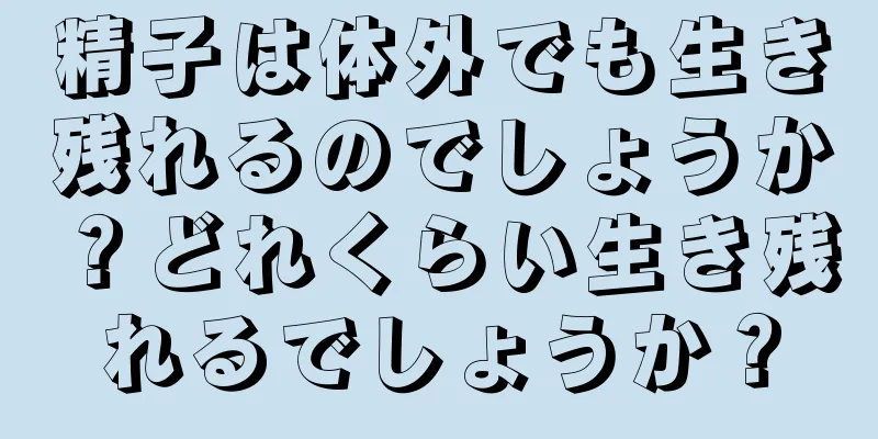 精子は体外でも生き残れるのでしょうか？どれくらい生き残れるでしょうか？