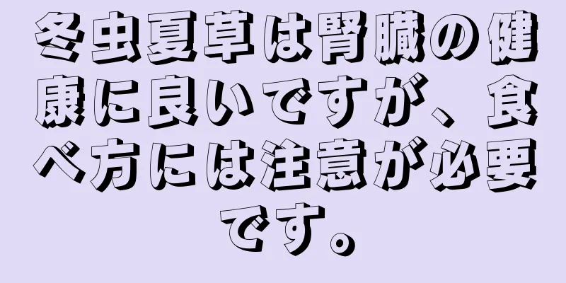 冬虫夏草は腎臓の健康に良いですが、食べ方には注意が必要です。