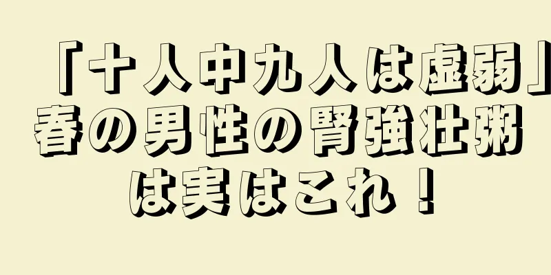 「十人中九人は虚弱」春の男性の腎強壮粥は実はこれ！