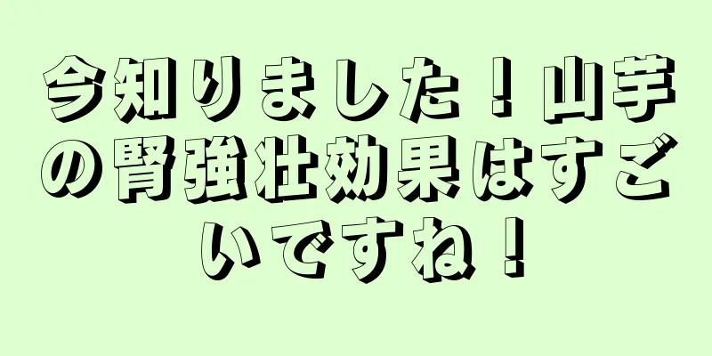 今知りました！山芋の腎強壮効果はすごいですね！