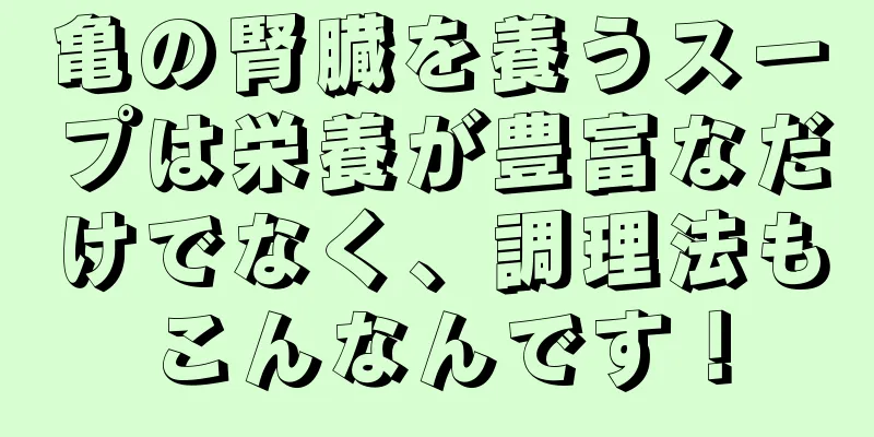 亀の腎臓を養うスープは栄養が豊富なだけでなく、調理法もこんなんです！