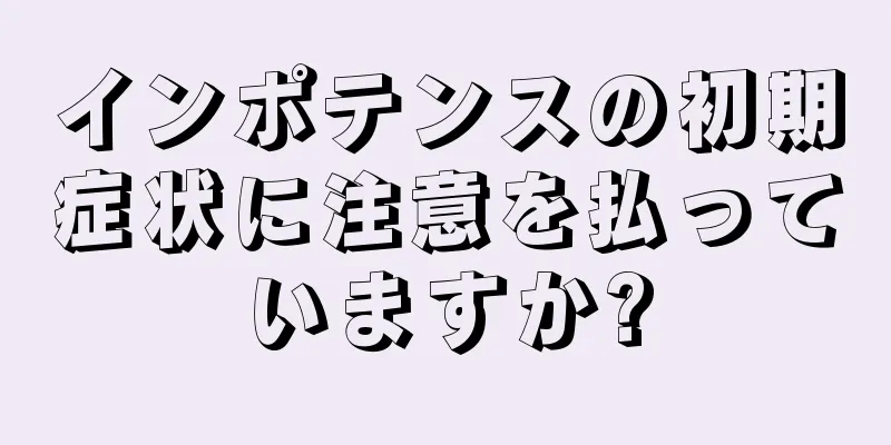 インポテンスの初期症状に注意を払っていますか?