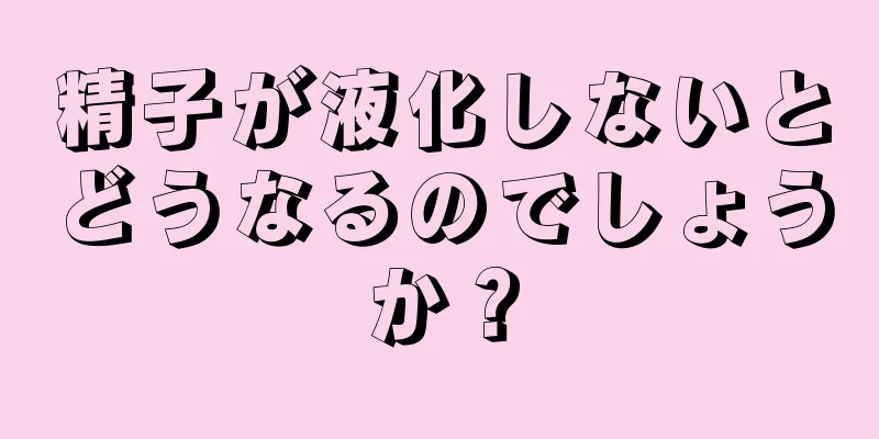 精子が液化しないとどうなるのでしょうか？