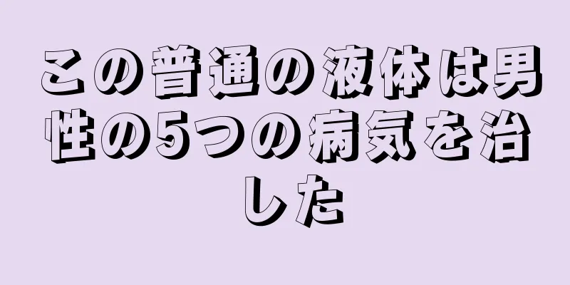 この普通の液体は男性の5つの病気を治した
