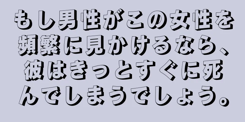 もし男性がこの女性を頻繁に見かけるなら、彼はきっとすぐに死んでしまうでしょう。