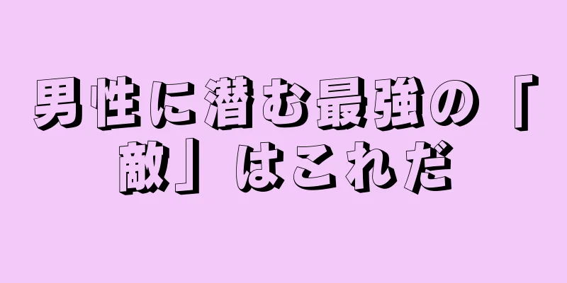 男性に潜む最強の「敵」はこれだ