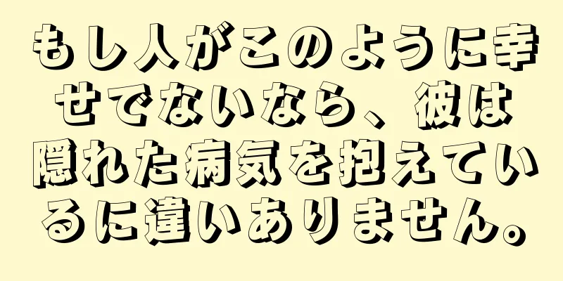 もし人がこのように幸せでないなら、彼は隠れた病気を抱えているに違いありません。