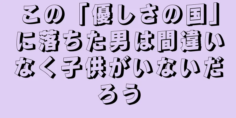 この「優しさの国」に落ちた男は間違いなく子供がいないだろう